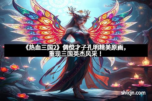 《热血三国2》倜傥才子孔明精美原画，重现三国英杰风采！
