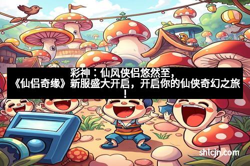 彩神：仙风侠侣悠然至，《仙侣奇缘》新服盛大开启，开启你的仙侠奇幻之旅！